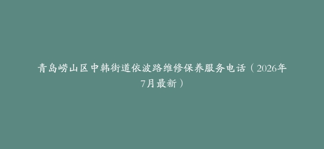 青岛崂山区中韩街道依波路维修保养服务电话（2026年7月最新）