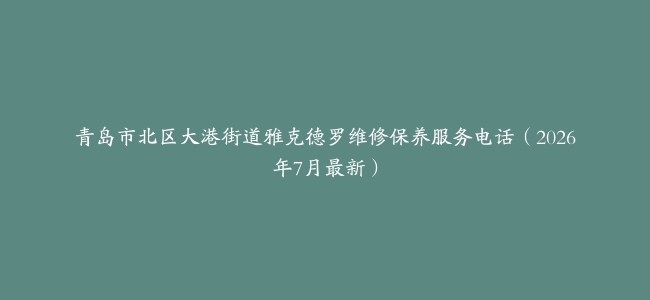 青岛市北区大港街道雅克德罗维修保养服务电话（2026年7月最新）