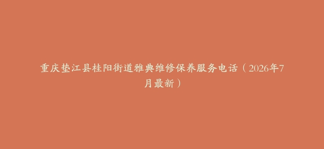 重庆垫江县桂阳街道雅典维修保养服务电话（2026年7月最新）