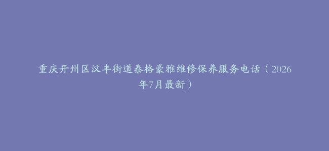 重庆开州区汉丰街道泰格豪雅维修保养服务电话（2026年7月最新）