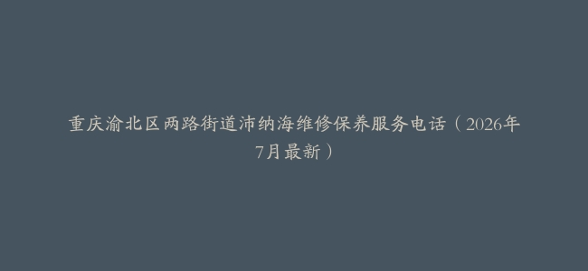 重庆渝北区两路街道沛纳海维修保养服务电话（2026年7月最新）