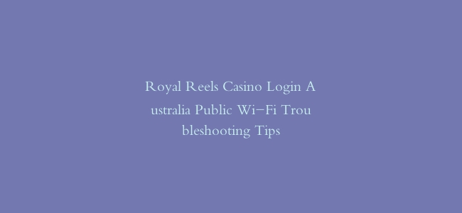 Royal Reels Casino Login Australia Public Wi-Fi Troubleshooting Tips