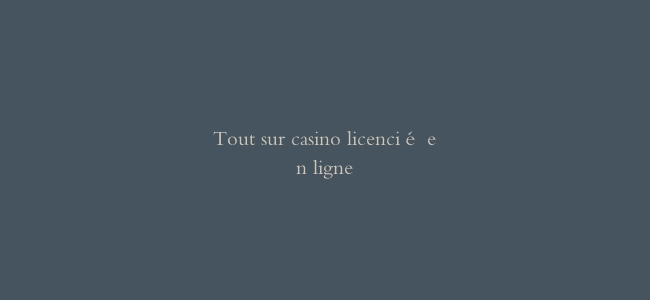 Tout sur casino licencié en ligne