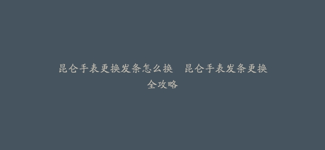 昆仑手表更换发条怎么换–昆仑手表发条更换全攻略
