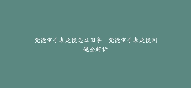 梵德宝手表走慢怎么回事–梵德宝手表走慢问题全解析
