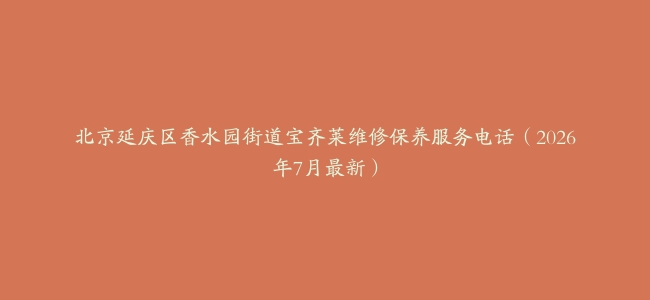 北京延庆区香水园街道宝齐莱维修保养服务电话（2026年7月最新）