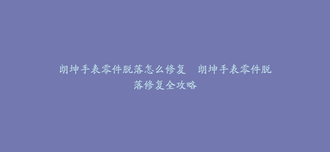 朗坤手表零件脱落怎么修复–朗坤手表零件脱落修复全攻略