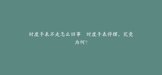 时度手表不走怎么回事–时度手表停摆，究竟为何？