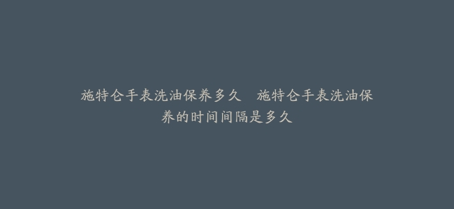 施特仑手表洗油保养多久–施特仑手表洗油保养的时间间隔是多久