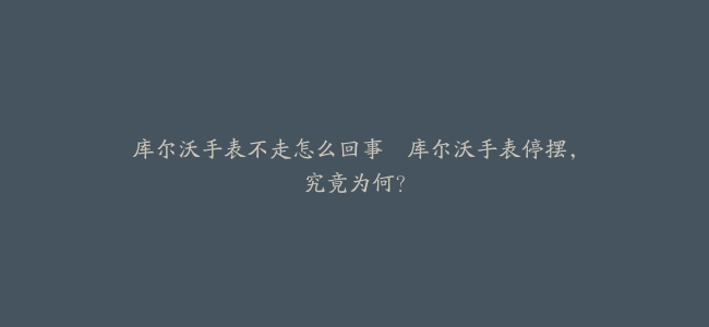 库尔沃手表不走怎么回事–库尔沃手表停摆，究竟为何？