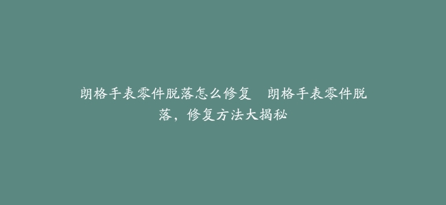 朗格手表零件脱落怎么修复–朗格手表零件脱落，修复方法大揭秘