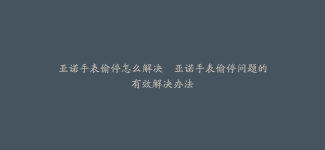 亚诺手表偷停怎么解决–亚诺手表偷停问题的有效解决办法