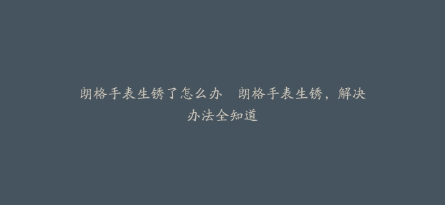 朗格手表生锈了怎么办–朗格手表生锈，解决办法全知道