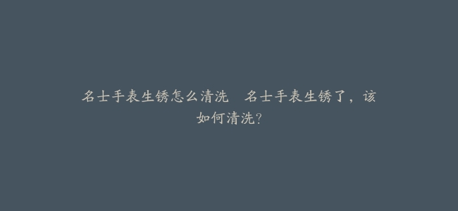 名士手表生锈怎么清洗–名士手表生锈了，该如何清洗？