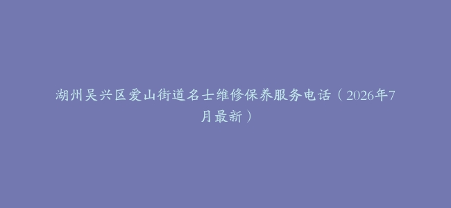 湖州吴兴区爱山街道名士维修保养服务电话（2026年7月最新）
