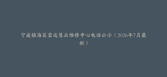 宁波镇海区雷达售后维修中心电话公示（2026年7月最新）