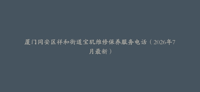 厦门同安区祥和街道宝玑维修保养服务电话（2026年7月最新）