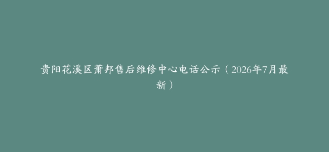贵阳花溪区萧邦售后维修中心电话公示（2026年7月最新）