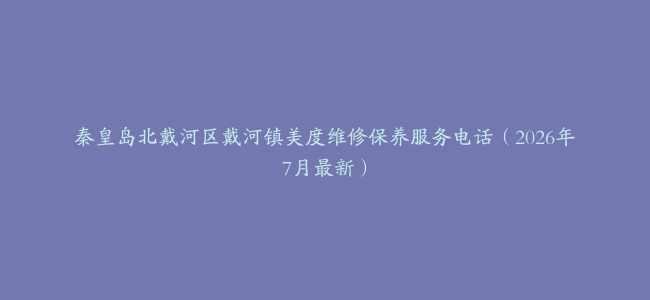 秦皇岛北戴河区戴河镇美度维修保养服务电话（2026年7月最新）