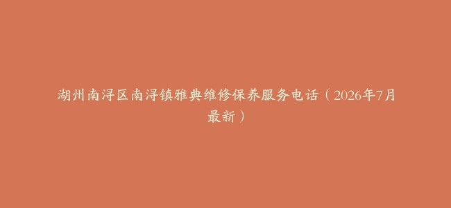 湖州南浔区南浔镇雅典维修保养服务电话（2026年7月最新）