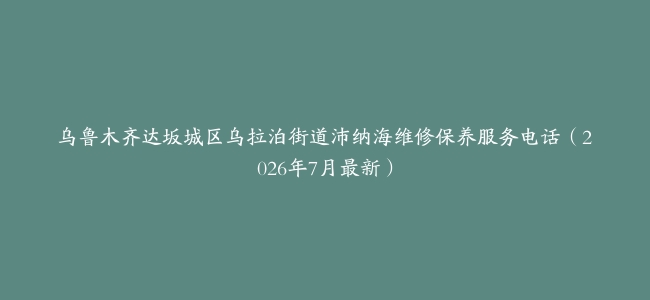 乌鲁木齐达坂城区乌拉泊街道沛纳海维修保养服务电话（2026年7月最新）