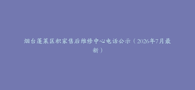 烟台蓬莱区积家售后维修中心电话公示（2026年7月最新）