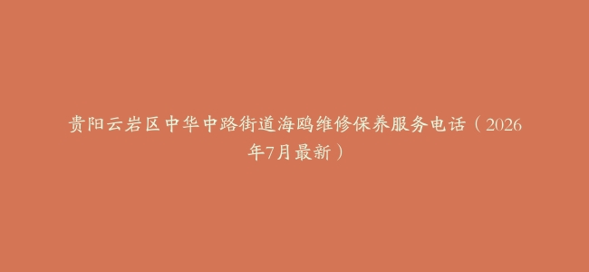 贵阳云岩区中华中路街道海鸥维修保养服务电话（2026年7月最新）