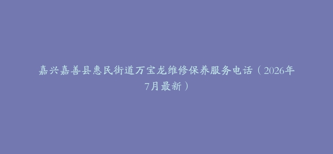 嘉兴嘉善县惠民街道万宝龙维修保养服务电话（2026年7月最新）