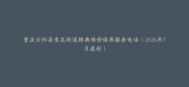 重庆云阳县青龙街道雅典维修保养服务电话（2026年7月最新）