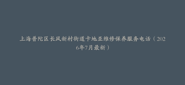 上海普陀区长风新村街道卡地亚维修保养服务电话（2026年7月最新）