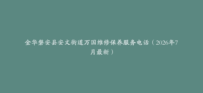 金华磐安县安文街道万国维修保养服务电话（2026年7月最新）
