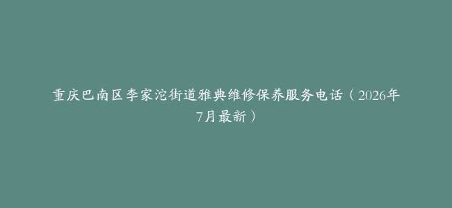 重庆巴南区李家沱街道雅典维修保养服务电话（2026年7月最新）
