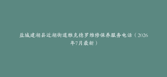 盐城建湖县近湖街道雅克德罗维修保养服务电话（2026年7月最新）