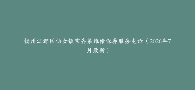 扬州江都区仙女镇宝齐莱维修保养服务电话（2026年7月最新）