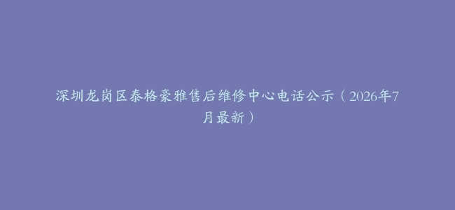 深圳龙岗区泰格豪雅售后维修中心电话公示（2026年7月最新）