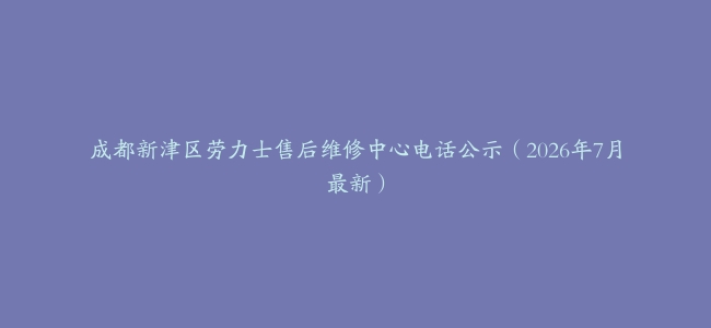 成都新津区劳力士售后维修中心电话公示（2026年7月最新）