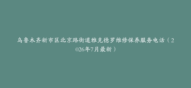 乌鲁木齐新市区北京路街道雅克德罗维修保养服务电话（2026年7月最新）