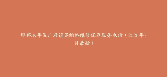 邯郸永年区广府镇英纳格维修保养服务电话（2026年7月最新）