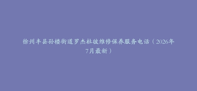 徐州丰县孙楼街道罗杰杜彼维修保养服务电话（2026年7月最新）