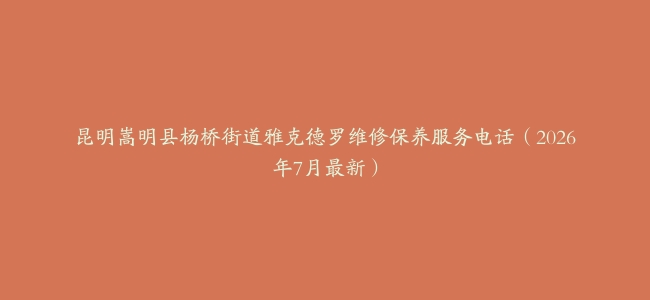 昆明嵩明县杨桥街道雅克德罗维修保养服务电话（2026年7月最新）