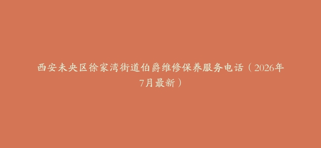 西安未央区徐家湾街道伯爵维修保养服务电话（2026年7月最新）