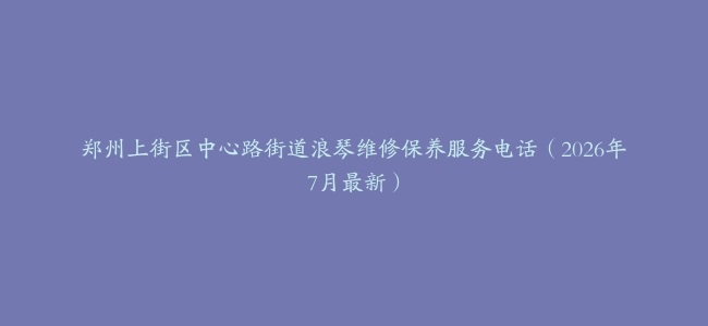 郑州上街区中心路街道浪琴维修保养服务电话（2026年7月最新）