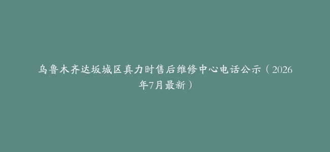 乌鲁木齐达坂城区真力时售后维修中心电话公示（2026年7月最新）