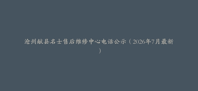 沧州献县名士售后维修中心电话公示（2026年7月最新）