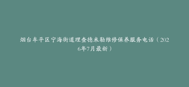 烟台牟平区宁海街道理查德米勒维修保养服务电话（2026年7月最新）