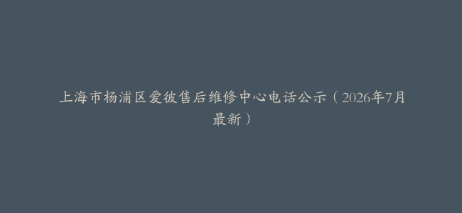 上海市杨浦区爱彼售后维修中心电话公示（2026年7月最新）