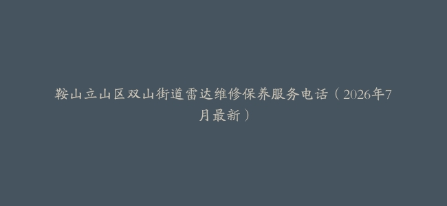 鞍山立山区双山街道雷达维修保养服务电话（2026年7月最新）