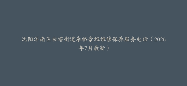 沈阳浑南区白塔街道泰格豪雅维修保养服务电话（2026年7月最新）