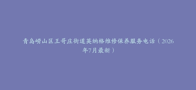 青岛崂山区王哥庄街道英纳格维修保养服务电话（2026年7月最新）