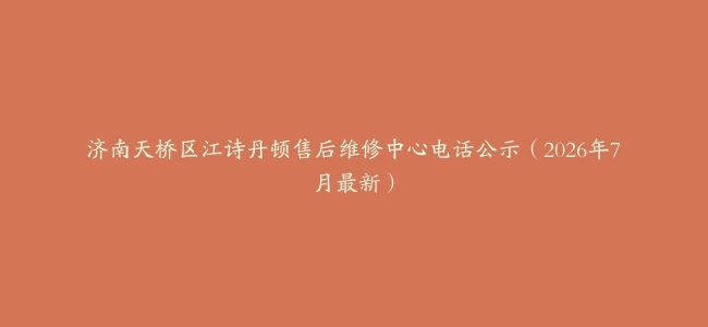 济南天桥区江诗丹顿售后维修中心电话公示（2026年7月最新）